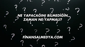 Ne Yapacağını Bilmediğin Zaman Ne Yapmalı?