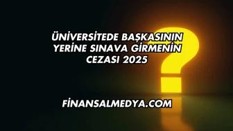 Üniversitede Başkasının Yerine Sınava Girmenin Cezası 2025