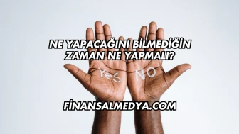 Ne Yapacağını Bilmediğin Zaman Ne Yapmalı?