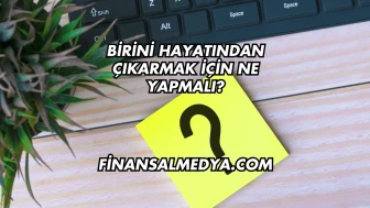Birini Hayatından Çıkarmak İçin Ne Yapmalı?