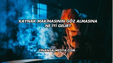 Kaynak Makinasının Göz Almasına Ne İyi Gelir?