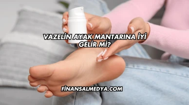 Vazelin Ayak Mantarına İyi Gelir mi?