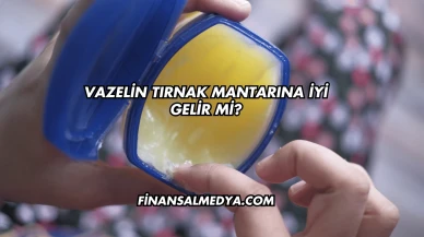 Vazelin Tırnak Mantarına İyi Gelir mi?