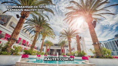 Afyonkarahisar’da Tatil Yapmanın Maliyeti 2025