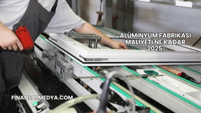 Alüminyum Fabrikası Maliyeti Ne Kadar 2025