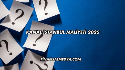 Kanal İstanbul Maliyeti 2025