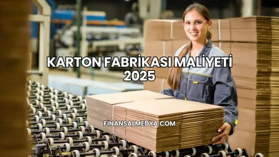 Karton Fabrikası Maliyeti 2025