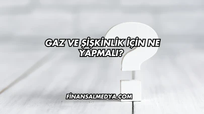 Gaz ve Şişkinlik İçin Ne Yapmalı?