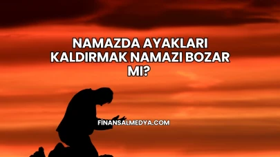 Namazda Ayakları Kaldırmak Namazı Bozar mı?