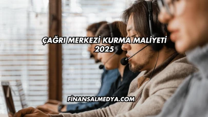 Çağrı Merkezi Kurma Maliyeti 2025