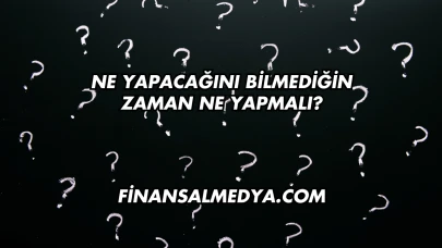 Ne Yapacağını Bilmediğin Zaman Ne Yapmalı?
