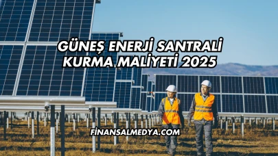 Güneş Enerji Santrali Kurma Maliyeti 2025