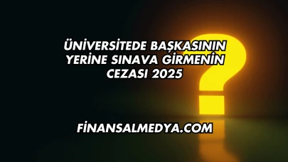 Üniversitede Başkasının Yerine Sınava Girmenin Cezası 2025