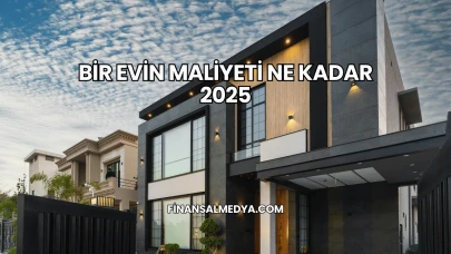 Bir Evin Maliyeti Ne Kadar 2025