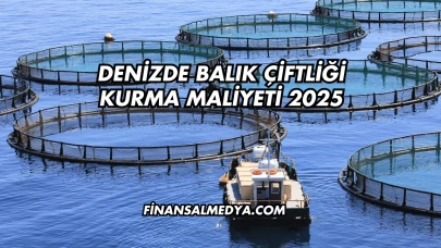 Denizde Balık Çiftliği Kurma Maliyeti 2025