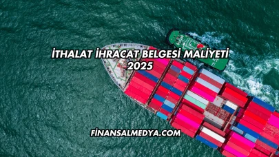 İthalat İhracat Belgesi Maliyeti 2025