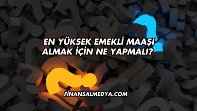 En Yüksek Emekli Maaşı Almak İçin Ne Yapmalı?