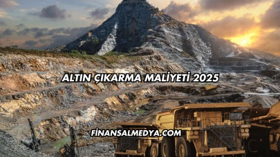 Altın Çıkarma Maliyeti 2025
