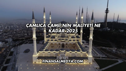 Çamlıca Camii’nin Maliyeti Ne Kadar 2025