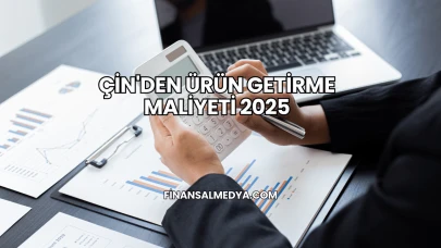 Çin'den Ürün Getirme Maliyeti 2025