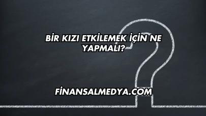 Bir Kızı Etkilemek İçin Ne Yapmalı?