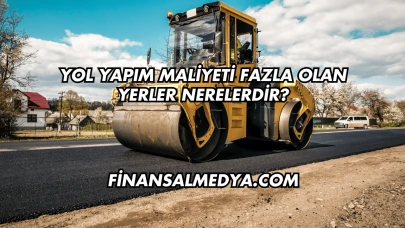 Yol Yapım Maliyeti Fazla Olan Yerler Nerelerdir?