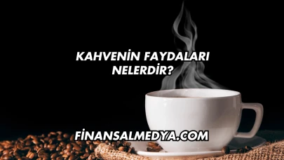 Kahvenin Faydaları Nelerdir?
