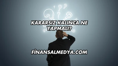 Kararsız Kalınca Ne Yapmalı?