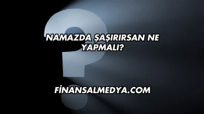 Namazda Şaşırırsan Ne Yapmalı?
