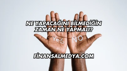 Ne Yapacağını Bilmediğin Zaman Ne Yapmalı?