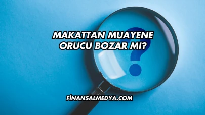 Makattan Muayene Orucu Bozar mı?