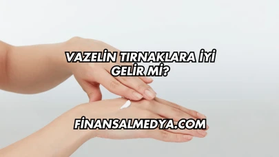 Vazelin Tırnaklara İyi Gelir mi?