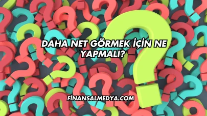Daha Net Görmek İçin Ne Yapmalı?