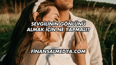Sevgilinin Gönlünü Almak İçin Ne Yapmalı?