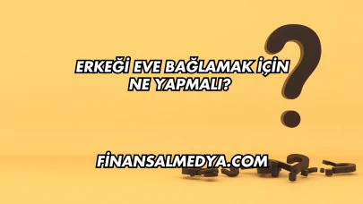 Erkeği Eve Bağlamak İçin Ne Yapmalı?