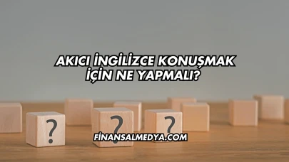 Akıcı İngilizce Konuşmak İçin Ne Yapmalı?