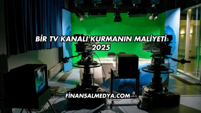 Bir TV Kanalı Kurmanın Maliyeti 2025