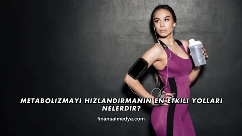 Metabolizmayı Hızlandırmanın En Etkili Yolları Nelerdir?