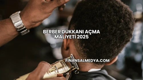 Berber Dükkanı Açma Maliyeti 2025
