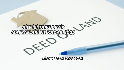 Aile İçi Tapu Devir Masrafları Ne Kadar 2025