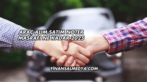 Araç Alım Satım Noter Masrafı Ne Kadar 2025