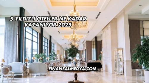 5 Yıldızlı Oteller Ne Kadar Kazanıyor 2025