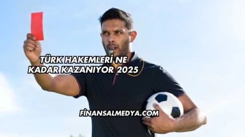 Türk Hakemleri Ne Kadar Kazanıyor 2025