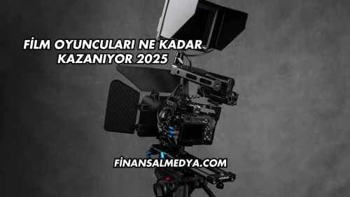 Film Oyuncuları Ne Kadar Kazanıyor 2025