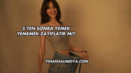 5’ten Sonra Yemek Yememek Zayıflatır mı?