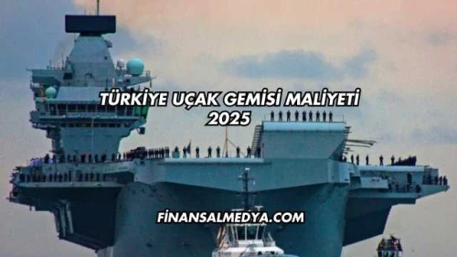 Türkiye Uçak Gemisi Maliyeti 2025