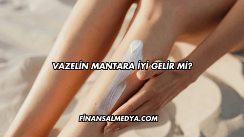 Vazelin Mantara İyi Gelir mi?