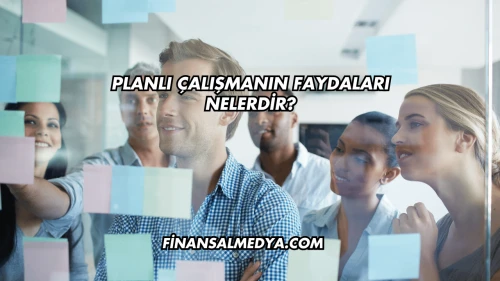 Planlı Çalışmanın Faydaları Nelerdir?