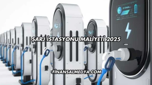 Şarj İstasyonu Maliyeti 2025