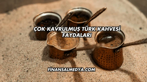 Çok Kavrulmuş Türk Kahvesi Faydaları
